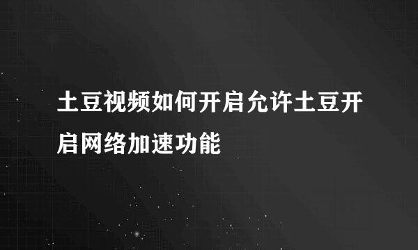 土豆视频如何开启允许土豆开启网络加速功能