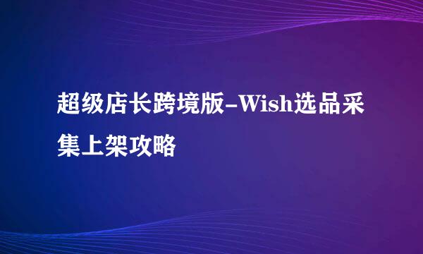 超级店长跨境版-Wish选品采集上架攻略