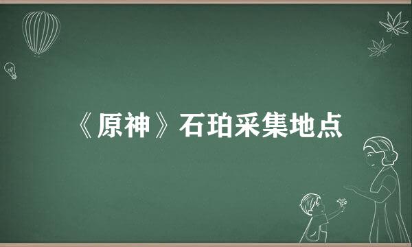 《原神》石珀采集地点