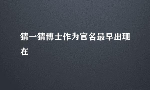 猜一猜博士作为官名最早出现在