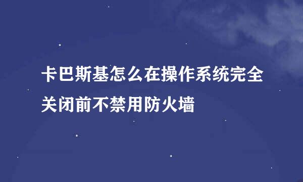 卡巴斯基怎么在操作系统完全关闭前不禁用防火墙