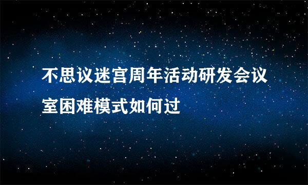 不思议迷宫周年活动研发会议室困难模式如何过