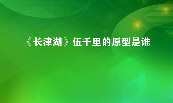 《长津湖》伍千里的原型是谁