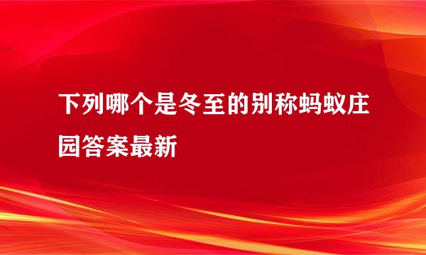 下列哪个是冬至的别称蚂蚁庄园答案最新