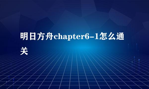 明日方舟chapter6-1怎么通关