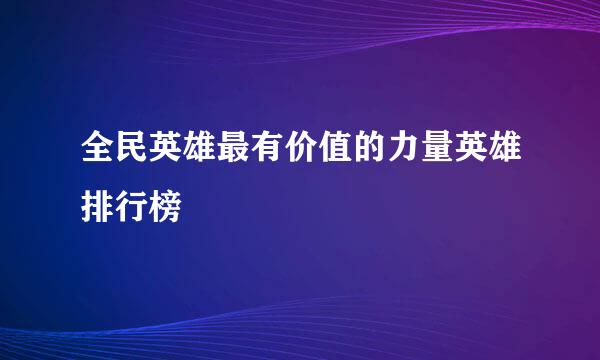 全民英雄最有价值的力量英雄排行榜