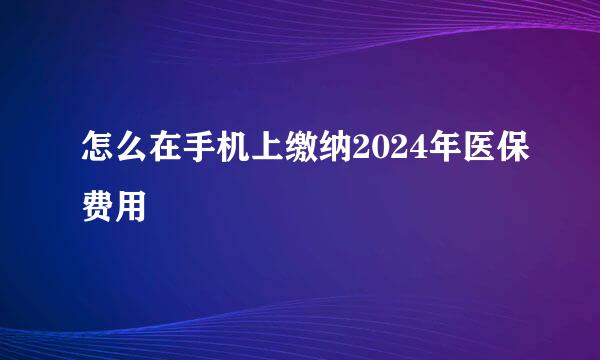 怎么在手机上缴纳2024年医保费用