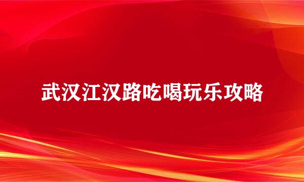 武汉江汉路吃喝玩乐攻略