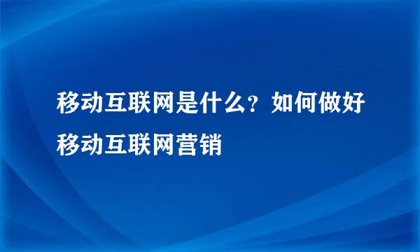 移动互联网是什么？如何做好移动互联网营销