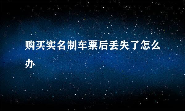 购买实名制车票后丢失了怎么办