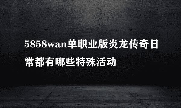 5858wan单职业版炎龙传奇日常都有哪些特殊活动