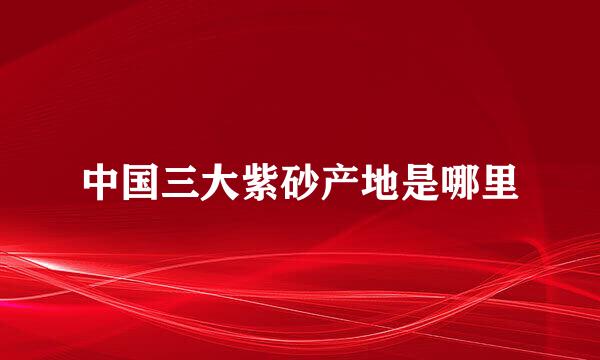 中国三大紫砂产地是哪里