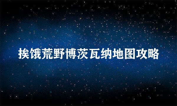 挨饿荒野博茨瓦纳地图攻略