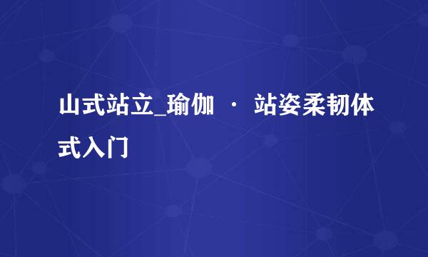 山式站立_瑜伽 · 站姿柔韧体式入门