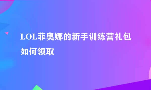 LOL菲奥娜的新手训练营礼包如何领取