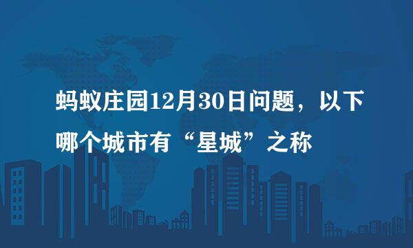 蚂蚁庄园12月30日问题，以下哪个城市有“星城”之称