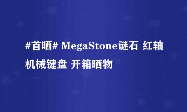 #首晒# MegaStone谜石 红轴机械键盘 开箱晒物