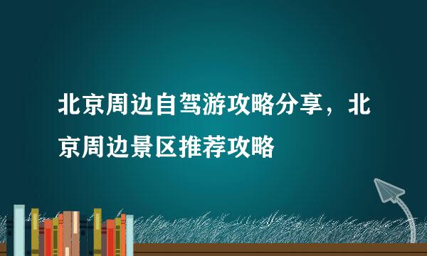 北京周边自驾游攻略分享，北京周边景区推荐攻略