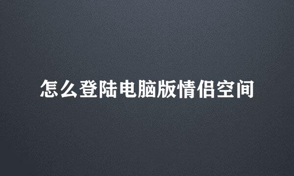 怎么登陆电脑版情侣空间