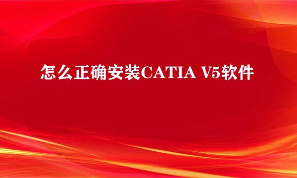 怎么正确安装CATIA V5软件