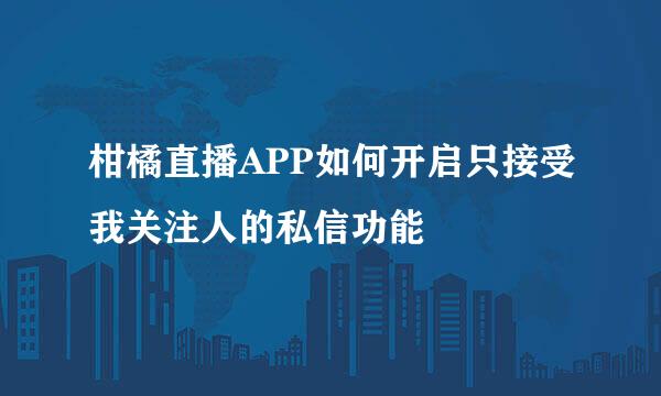 柑橘直播APP如何开启只接受我关注人的私信功能