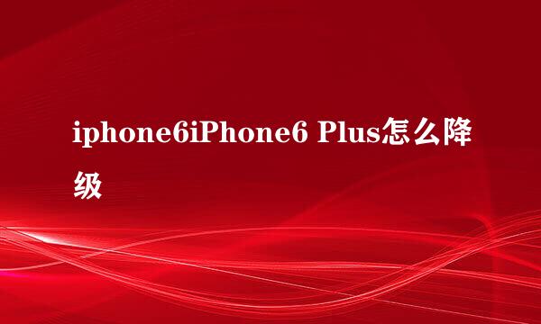 iphone6iPhone6 Plus怎么降级