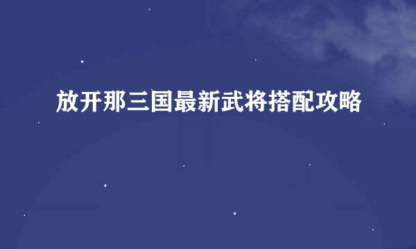 放开那三国最新武将搭配攻略