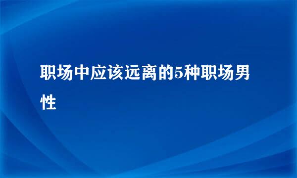 职场中应该远离的5种职场男性