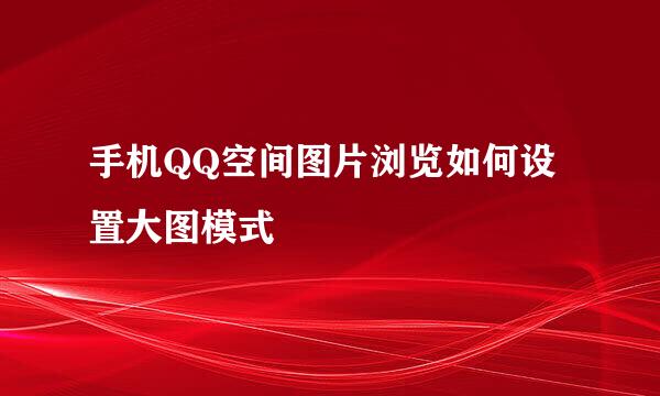 手机QQ空间图片浏览如何设置大图模式