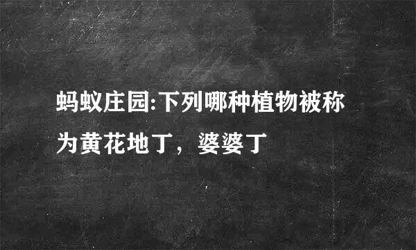 蚂蚁庄园:下列哪种植物被称为黄花地丁，婆婆丁