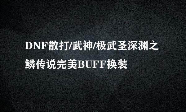 DNF散打/武神/极武圣深渊之鳞传说完美BUFF换装