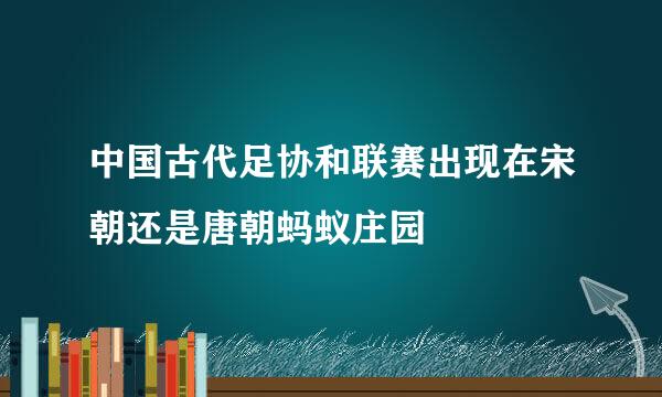 中国古代足协和联赛出现在宋朝还是唐朝蚂蚁庄园