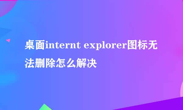 桌面internt explorer图标无法删除怎么解决