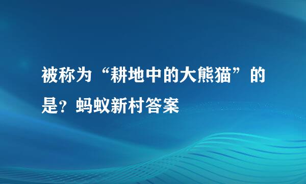 被称为“耕地中的大熊猫”的是？蚂蚁新村答案