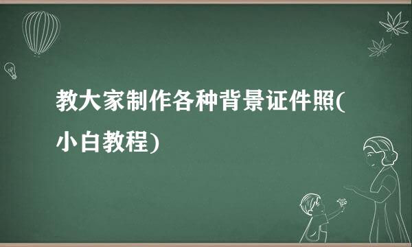 教大家制作各种背景证件照(小白教程)