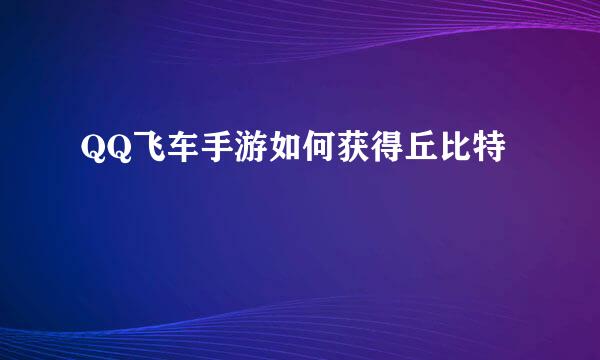 QQ飞车手游如何获得丘比特