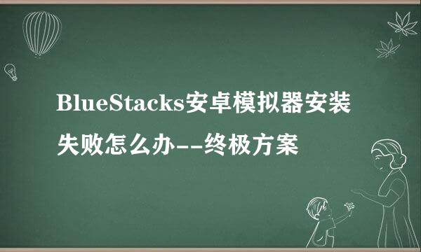 BlueStacks安卓模拟器安装失败怎么办--终极方案