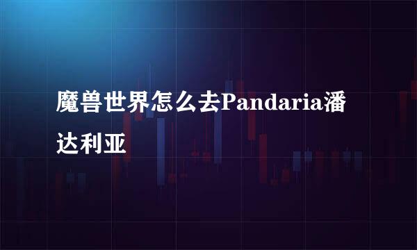 魔兽世界怎么去Pandaria潘达利亚