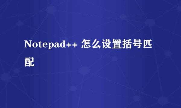 Notepad++ 怎么设置括号匹配