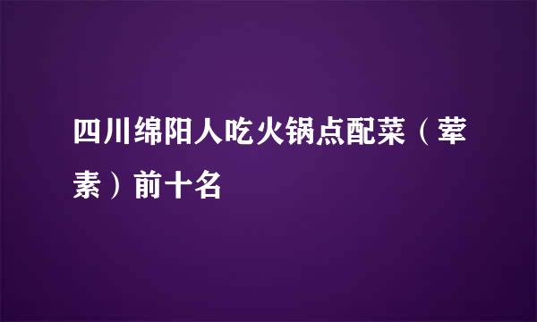 四川绵阳人吃火锅点配菜（荤素）前十名