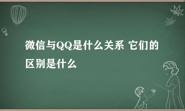 微信与QQ是什么关系 它们的区别是什么