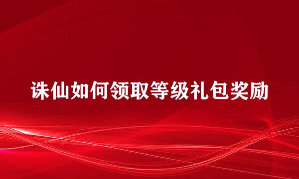 诛仙如何领取等级礼包奖励