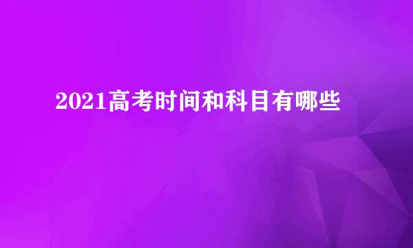 2021高考时间和科目有哪些