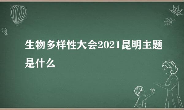 生物多样性大会2021昆明主题是什么