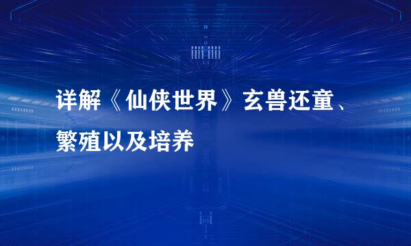 详解《仙侠世界》玄兽还童、繁殖以及培养