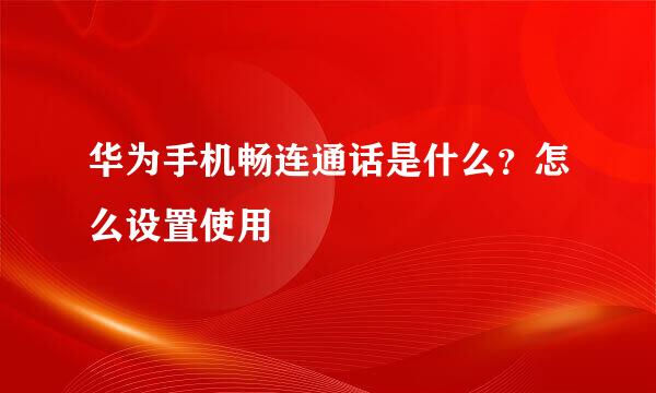 华为手机畅连通话是什么？怎么设置使用