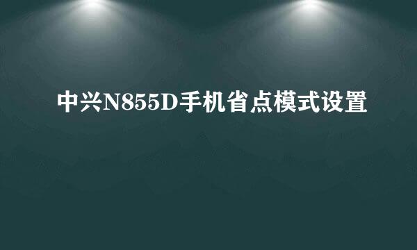 中兴N855D手机省点模式设置