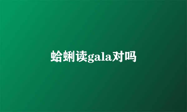 蛤蜊读gala对吗