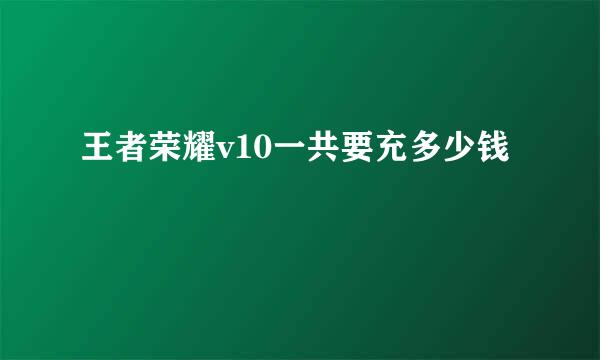 王者荣耀v10一共要充多少钱