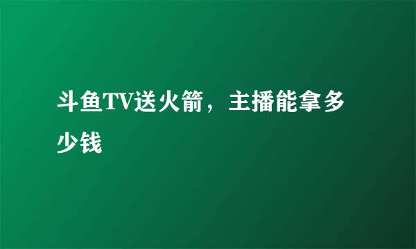 斗鱼TV送火箭，主播能拿多少钱